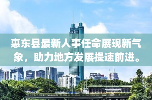 惠东县最新人事任命展现新气象，助力地方发展提速前进。