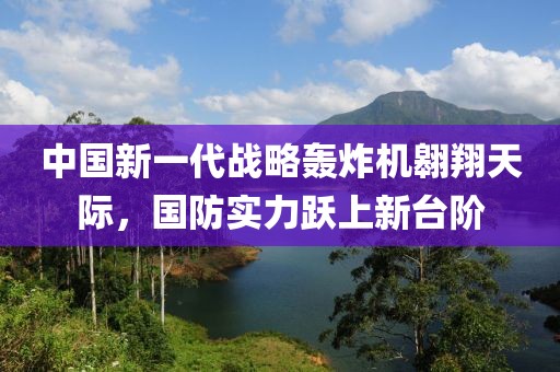 中国新一代战略轰炸机翱翔天际，国防实力跃上新台阶