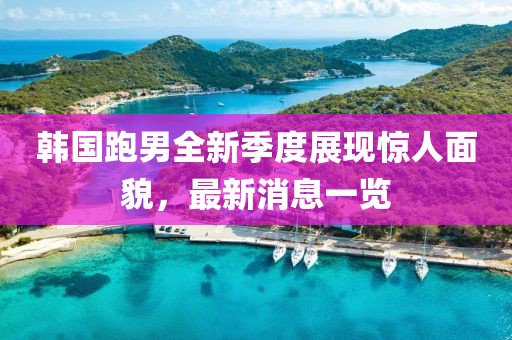 韩国跑男全新季度展现惊人面貌，最新消息一览