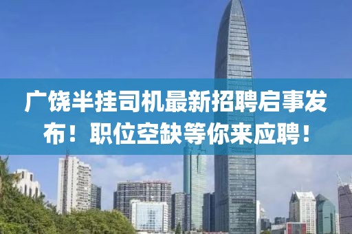广饶半挂司机最新招聘启事发布！职位空缺等你来应聘！