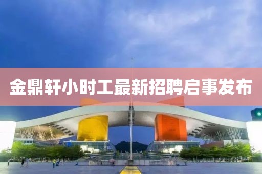 金鼎轩小时工最新招聘启事发布