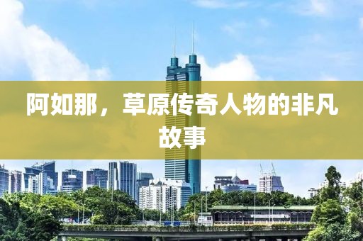 阿如那，草原传奇人物的非凡故事