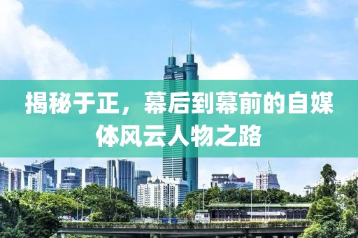 揭秘于正，幕后到幕前的自媒体风云人物之路