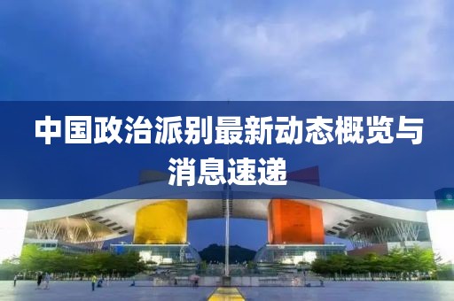 中国政治派别最新动态概览与消息速递