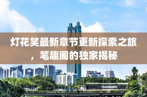 灯花笑最新章节更新探索之旅，笔趣阁的独家揭秘
