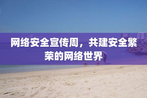 网络安全宣传周，共建安全繁荣的网络世界
