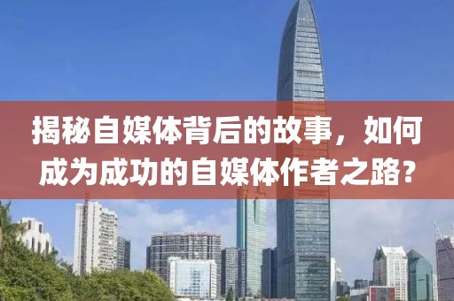 揭秘自媒体背后的故事，如何成为成功的自媒体作者之路？