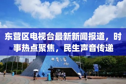 东营区电视台最新新闻报道，时事热点聚焦，民生声音传递