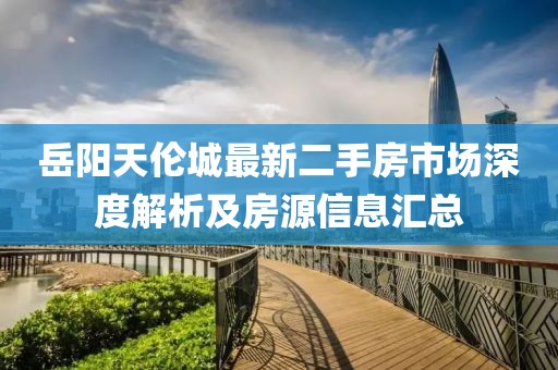 岳阳天伦城最新二手房市场深度解析及房源信息汇总