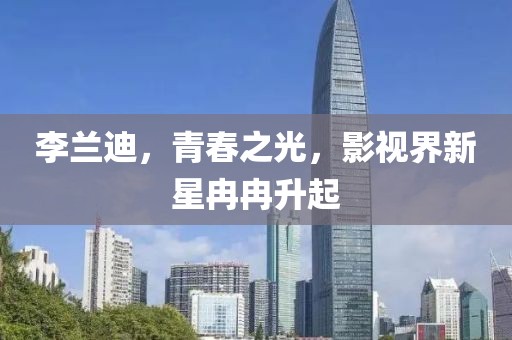李兰迪，青春之光，影视界新星冉冉升起