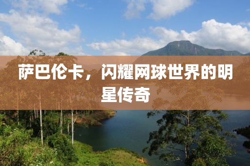 萨巴伦卡，闪耀网球世界的明星传奇
