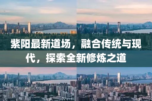紫阳最新道场，融合传统与现代，探索全新修炼之道