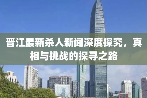 晋江最新杀人新闻深度探究，真相与挑战的探寻之路