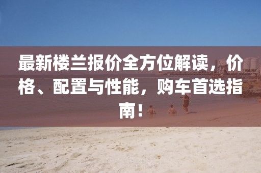 最新楼兰报价全方位解读，价格、配置与性能，购车首选指南！