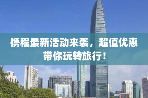 携程最新活动来袭，超值优惠带你玩转旅行！