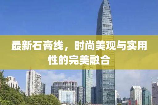 最新石膏线，时尚美观与实用性的完美融合