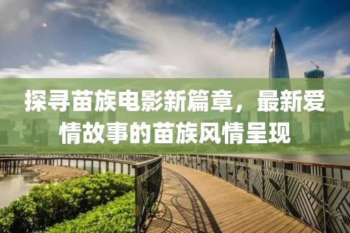 探寻苗族电影新篇章，最新爱情故事的苗族风情呈现