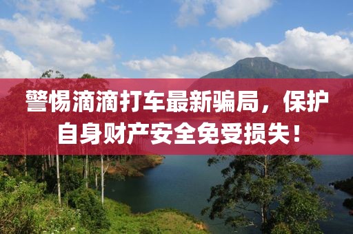 警惕滴滴打车最新骗局，保护自身财产安全免受损失！