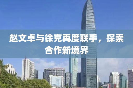 赵文卓与徐克再度联手，探索合作新境界