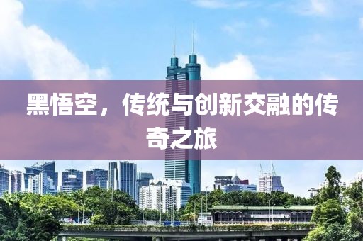 黑悟空，传统与创新交融的传奇之旅