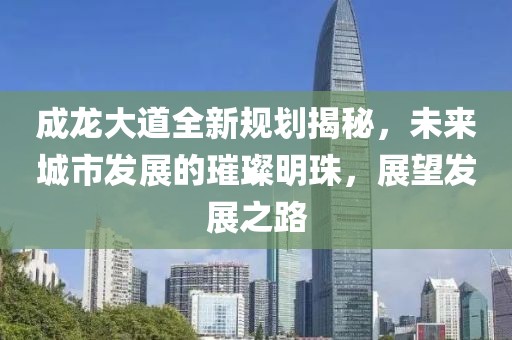 成龙大道全新规划揭秘，未来城市发展的璀璨明珠，展望发展之路