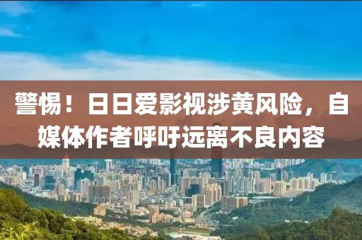 警惕！日日爱影视涉黄风险，自媒体作者呼吁远离不良内容