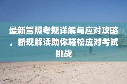 最新驾照考规详解与应对攻略，新规解读助你轻松应对考试挑战