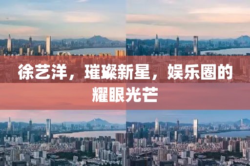 徐艺洋，璀璨新星，娱乐圈的耀眼光芒
