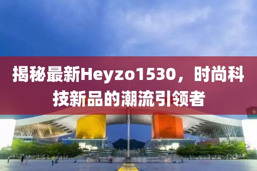 揭秘最新Heyzo1530，时尚科技新品的潮流引领者