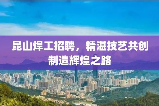 昆山焊工招聘，精湛技艺共创制造辉煌之路