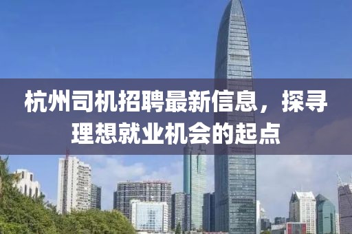 杭州司机招聘最新信息，探寻理想就业机会的起点
