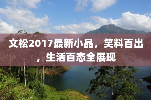文松2017最新小品，笑料百出，生活百态全展现
