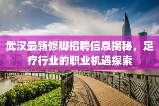 武汉最新修脚招聘信息揭秘，足疗行业的职业机遇探索