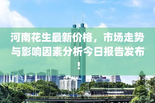 河南花生最新价格，市场走势与影响因素分析今日报告发布！