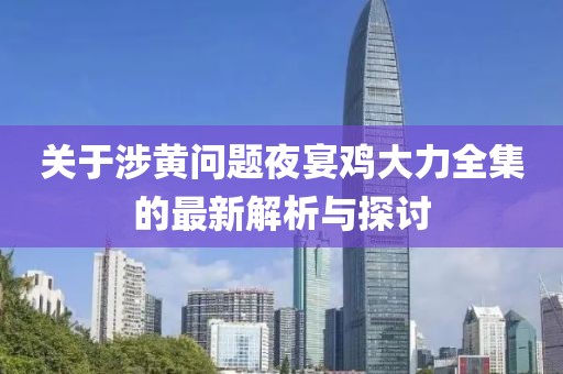 关于涉黄问题夜宴鸡大力全集的最新解析与探讨