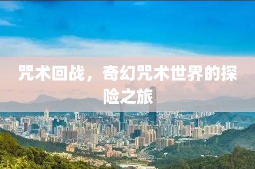 咒术回战，奇幻咒术世界的探险之旅