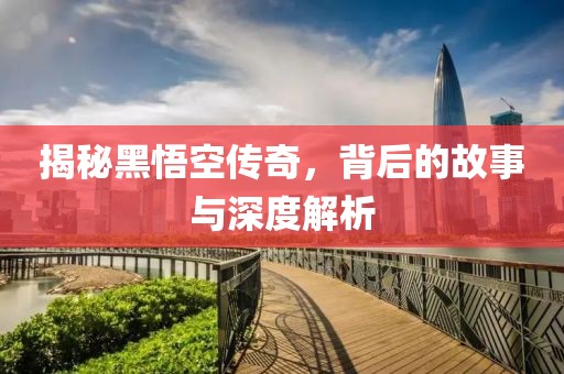 揭秘黑悟空传奇，背后的故事与深度解析