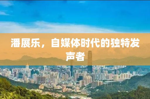 潘展乐，自媒体时代的独特发声者