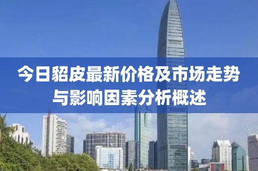 今日貂皮最新价格及市场走势与影响因素分析概述