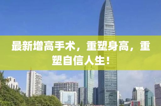 最新增高手术，重塑身高，重塑自信人生！