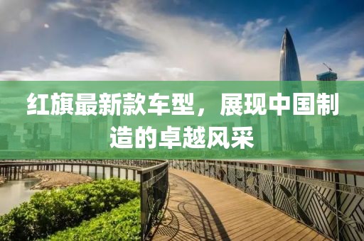 红旗最新款车型，展现中国制造的卓越风采
