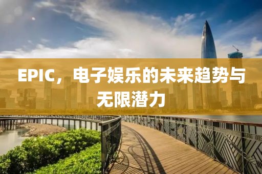EPIC，电子娱乐的未来趋势与无限潜力