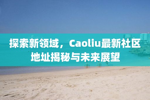 探索新领域，Caoliu最新社区地址揭秘与未来展望