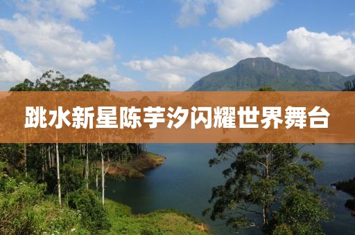 跳水新星陈芋汐闪耀世界舞台