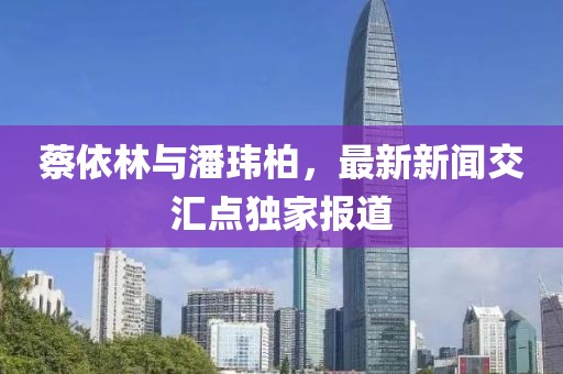 蔡依林与潘玮柏，最新新闻交汇点独家报道