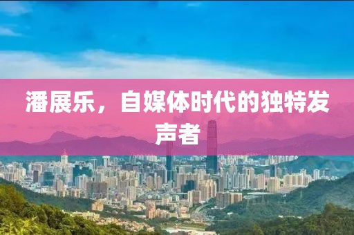 潘展乐，自媒体时代的独特发声者