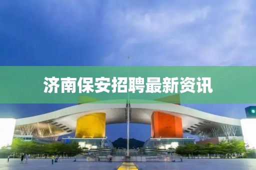 济南保安招聘最新资讯