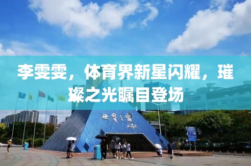 李雯雯，体育界新星闪耀，璀璨之光瞩目登场