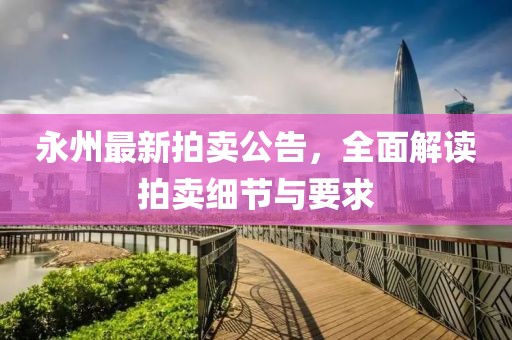 永州最新拍卖公告，全面解读拍卖细节与要求