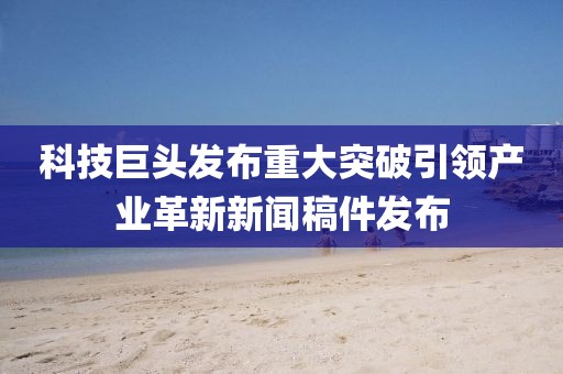 科技巨头发布重大突破引领产业革新新闻稿件发布
